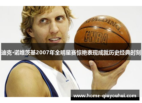 迪克·诺维茨基2007年全明星赛惊艳表现成就历史经典时刻