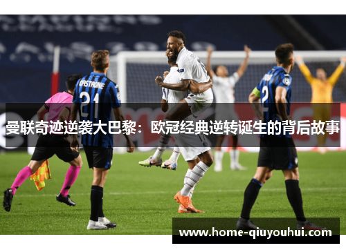 曼联奇迹逆袭大巴黎：欧冠经典逆转诞生的背后故事