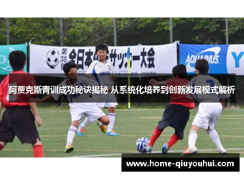 阿贾克斯青训成功秘诀揭秘 从系统化培养到创新发展模式解析