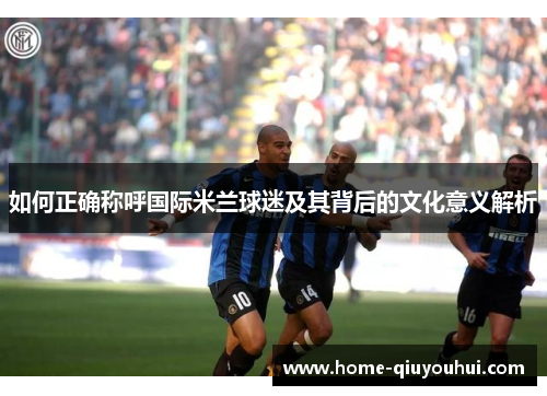 如何正确称呼国际米兰球迷及其背后的文化意义解析