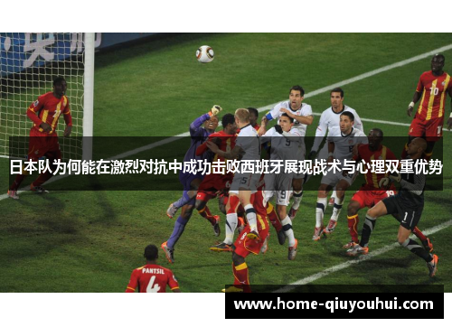 日本队为何能在激烈对抗中成功击败西班牙展现战术与心理双重优势
