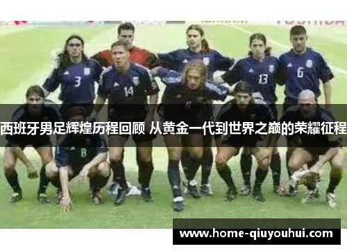 西班牙男足辉煌历程回顾 从黄金一代到世界之巅的荣耀征程