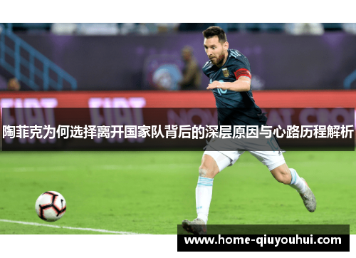 陶菲克为何选择离开国家队背后的深层原因与心路历程解析