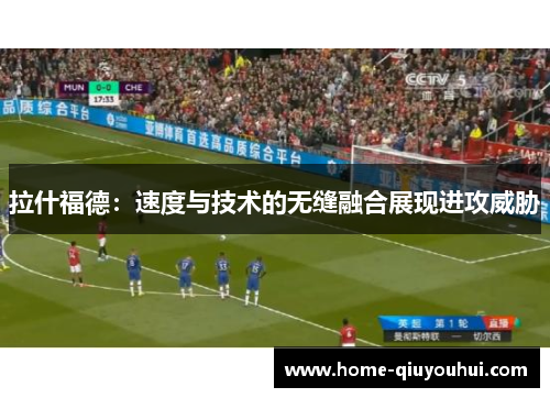 拉什福德：速度与技术的无缝融合展现进攻威胁