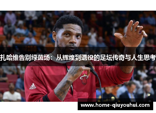 扎哈维告别绿茵场：从辉煌到退役的足坛传奇与人生思考