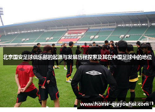 北京国安足球俱乐部的起源与发展历程探索及其在中国足球中的地位