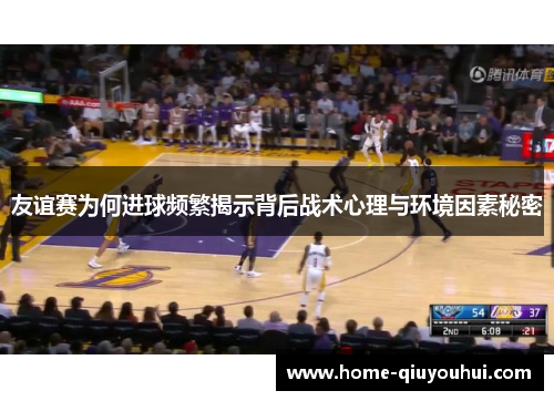 友谊赛为何进球频繁揭示背后战术心理与环境因素秘密