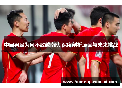 中国男足为何不敌越南队 深度剖析原因与未来挑战