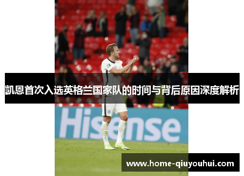 凯恩首次入选英格兰国家队的时间与背后原因深度解析