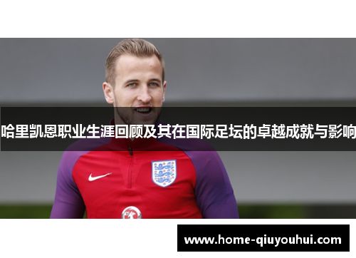 哈里凯恩职业生涯回顾及其在国际足坛的卓越成就与影响