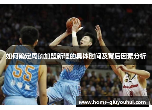 如何确定周琦加盟新疆的具体时间及背后因素分析