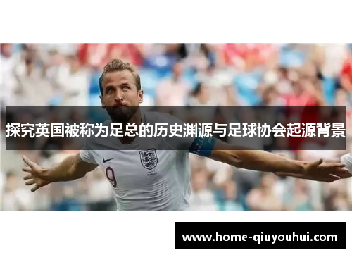 探究英国被称为足总的历史渊源与足球协会起源背景