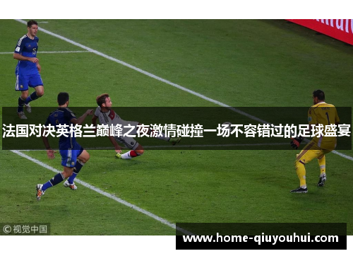 法国对决英格兰巅峰之夜激情碰撞一场不容错过的足球盛宴